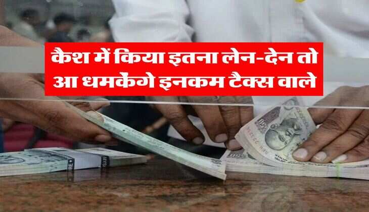 Income tax : कैश में किया इतना लेन-देन तो आ धमकेंगे इनकम टैक्स वाले, पहले ही जान लें यह जरूरी नियम