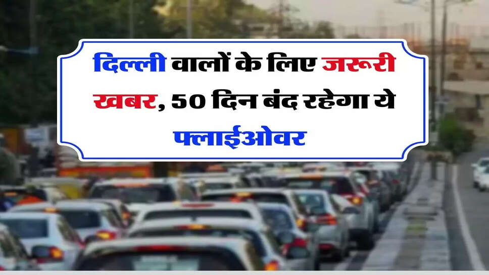 Delhi flyover Closed - दिल्ली वालों के लिए जरूरी खबर, 50 दिन बंद रहेगा ये फ्लाईओवर &nbsp;