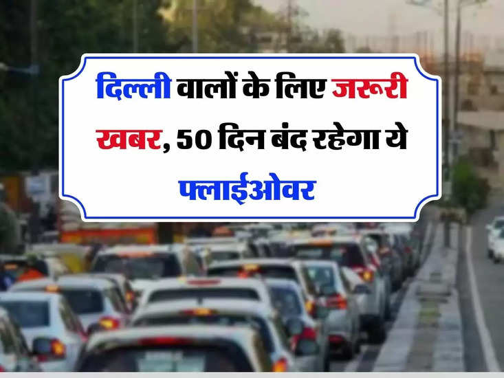 दिल्ली फ्लाईओवर बंद - दिल्ली की खबरों के लिए जरूरी खबर, 50 दिनों के लिए बंद रहेगा