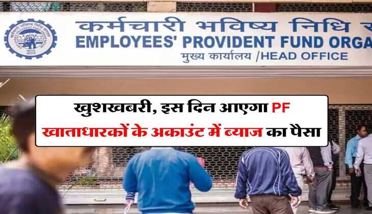 खुशखबरी, इस दिन आएगा PF खाताधारकों के अकाउंट में ब्‍याज का पैसा 