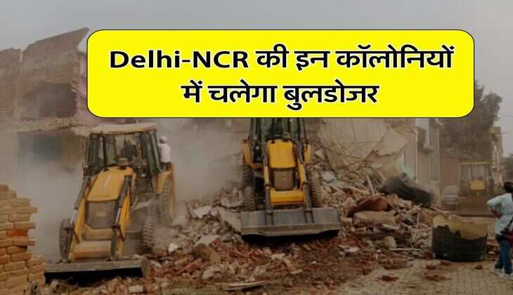 Delhi-NCR की इन कॉलोनियों में चलेगा बुलडोजर, तोड़े जाएंगे 5000 से ज्यादा घर