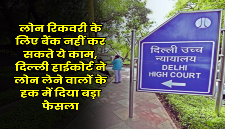 Delhi High Court Judgement : लोन रिकवरी के लिए बैंक नहीं कर सकते ये काम, दिल्ली हाईकोर्ट ने लोन लेने वालों के हक में दिया बड़ा फैसला