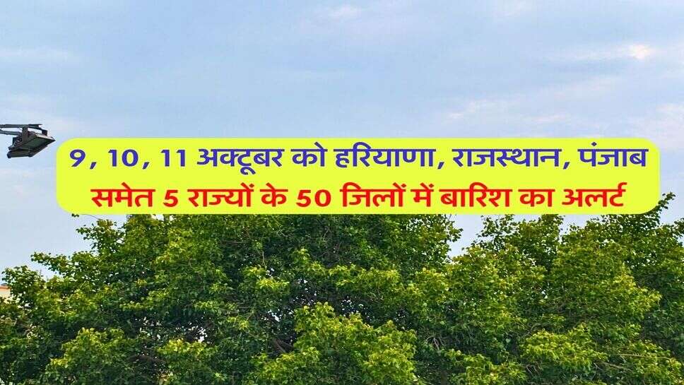 9, 10, 11 अक्टूबर को हरियाणा, राजस्थान, पंजाब समेत 5 राज्यों के 50 जिलों में बारिश का अलर्ट