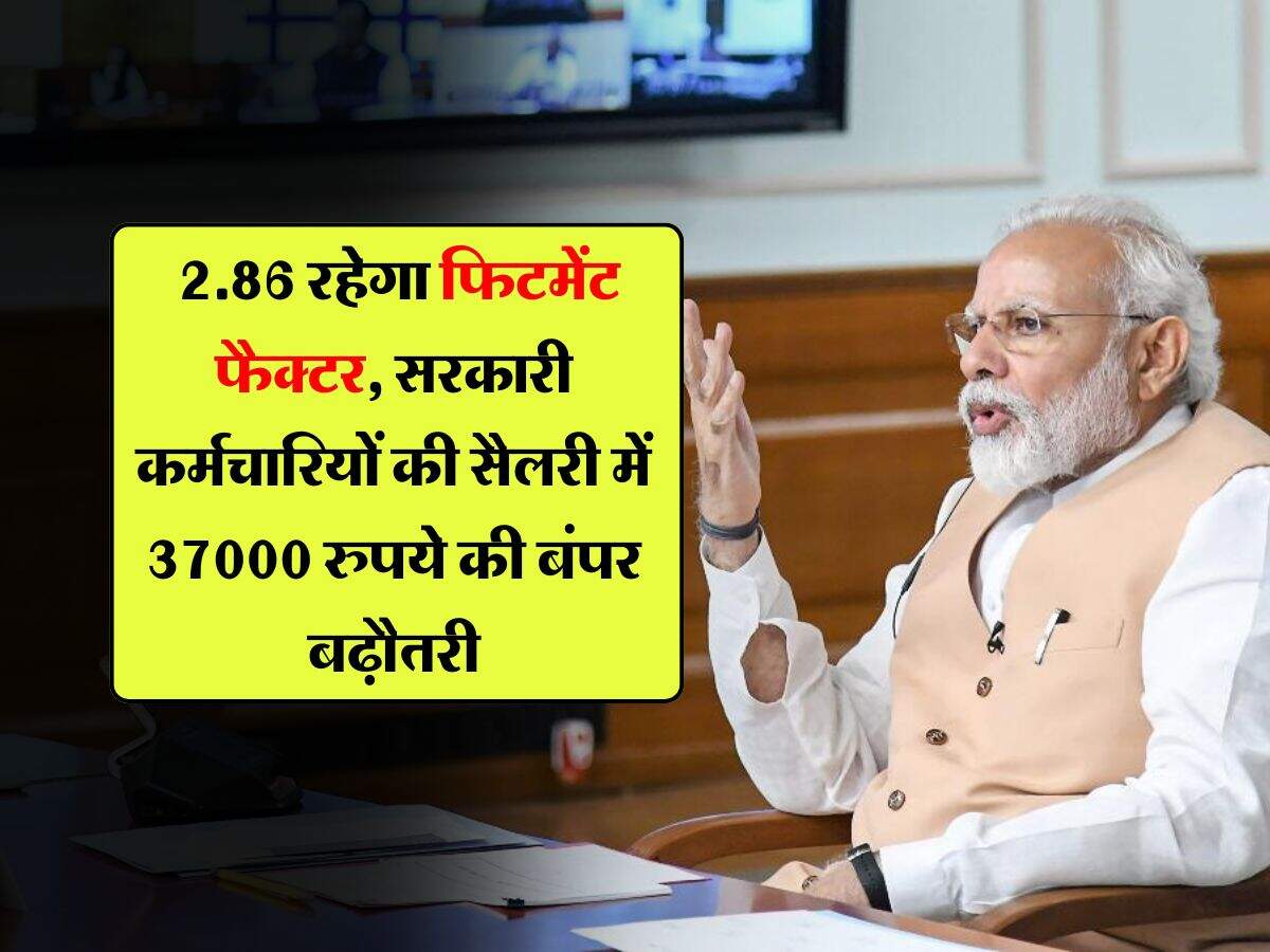 fitment factor hike : 2.86 रहेगा फिटमेंट फैक्टर, सरकारी कर्मचारियों की सैलरी में 37000 रुपये की बंपर बढ़ौतरी