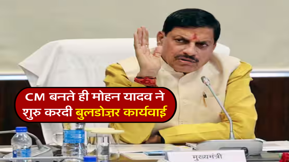 CM बनते ही मोहन यादव ने शुरु करदी बुलडोज़र कार्यवाई