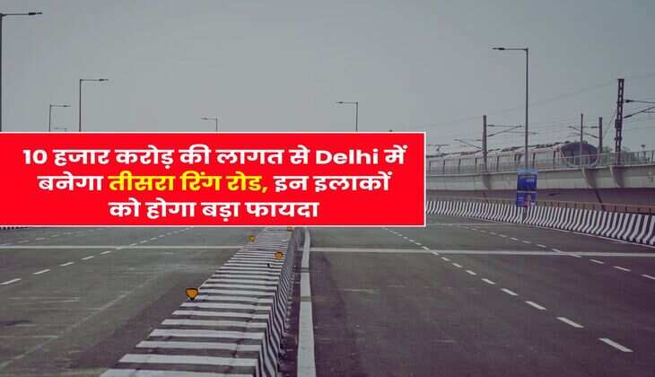 10 हजार करोड़ की लागत से Delhi में बनेगा तीसरा रिंग रोड, इन इलाकों को होगा बड़ा फायदा