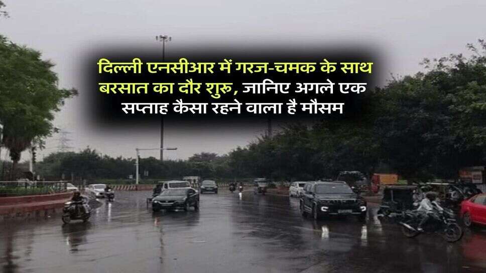 Weather Updates : &nbsp;दिल्ली एनसीआर में गरज-चमक के साथ बरसात का दौर शुरू, जानिए अगले एक सप्ताह कैसा रहने वाला है मौसम