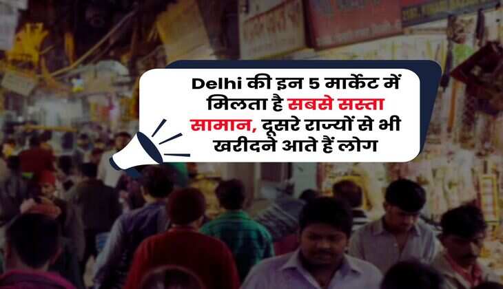 Delhi की इन 5 मार्केट में मिलता है सबसे सस्ता सामान, दूसरे राज्यों से भी खरीदने आते हैं लोग