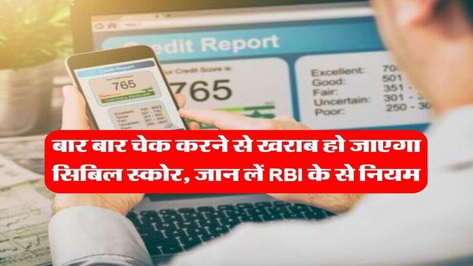 CIBIL score : बार बार चेक करने से खराब हो जाएगा सिबिल स्कोर, जान लें RBI के से नियम