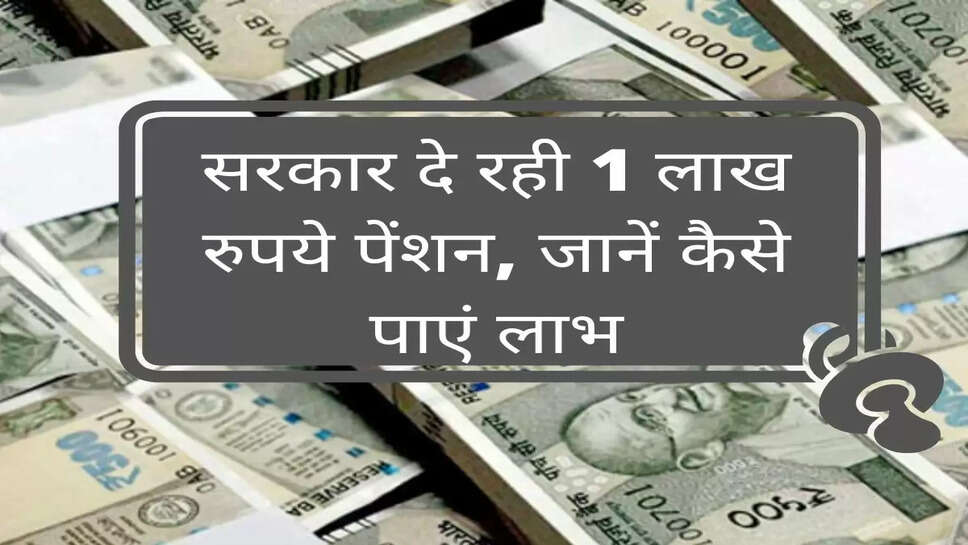 सरकार दे रही है 1 लाख रुपये पेंशन