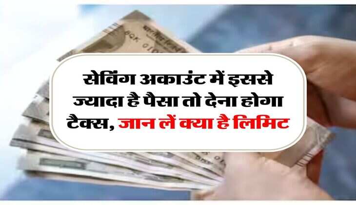 saving account tax limit : सेविंग अकाउंट में इससे ज्यादा है पैसा तो देना होगा टैक्स, जान लें क्या है लिमिट