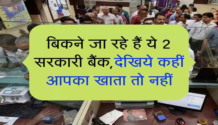 बिकने जा रहे हैं ये 2 सरकारी बैंक, देखिये कहीं आपका खाता तो नहीं