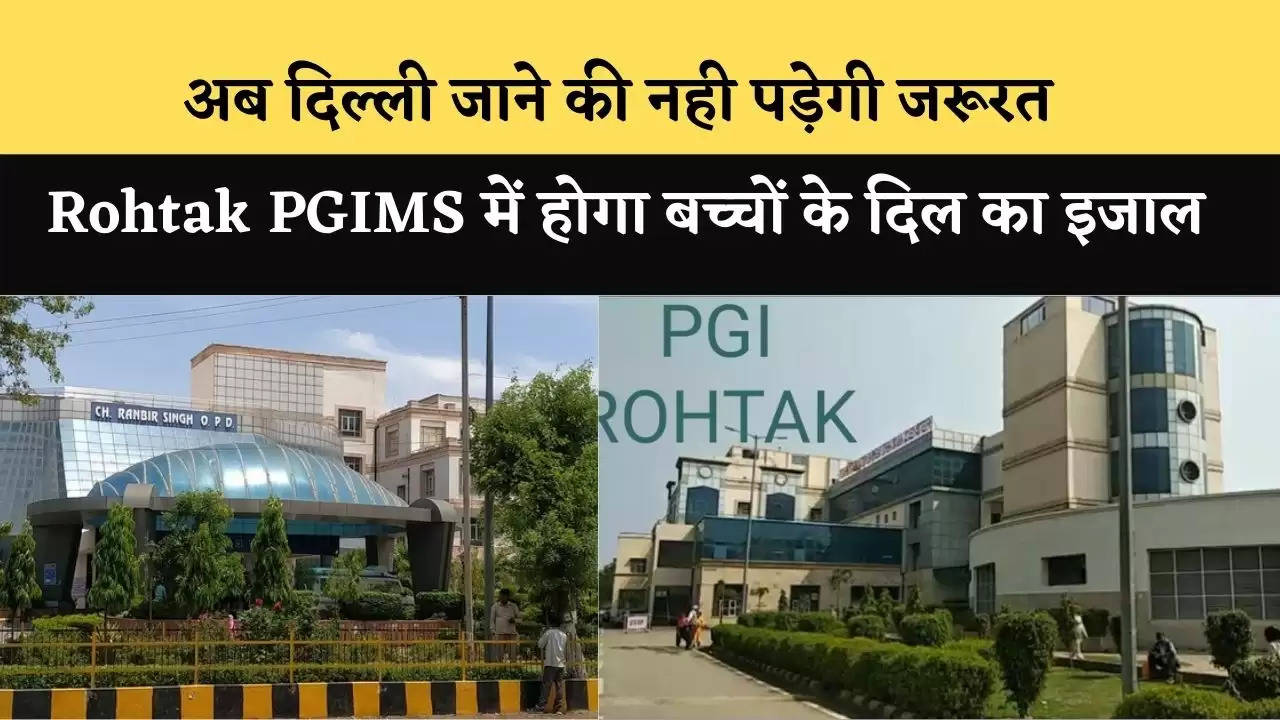 अब दिल्ली जाने की नही पड़ेगी जरूरत, Rohtak PGIMS में होगा बच्चों के दिल का  इजाल