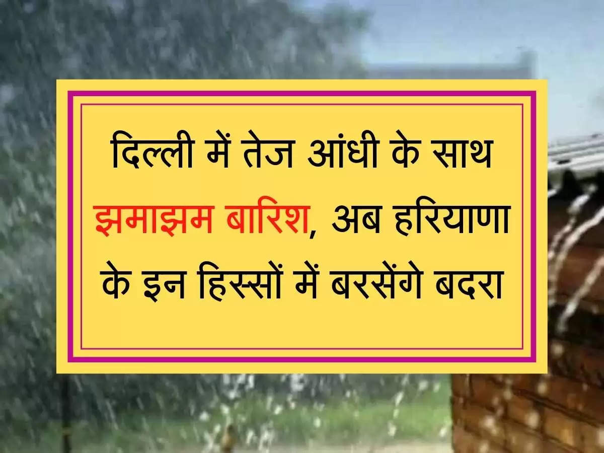 Delhi-NCR Weather Today Heavy Rain Updates दिल्ली में तेज आंधी के साथ झमाझम बारिश, अब हरियाणा के इन हिस्सों में बरसेंगे बदरा