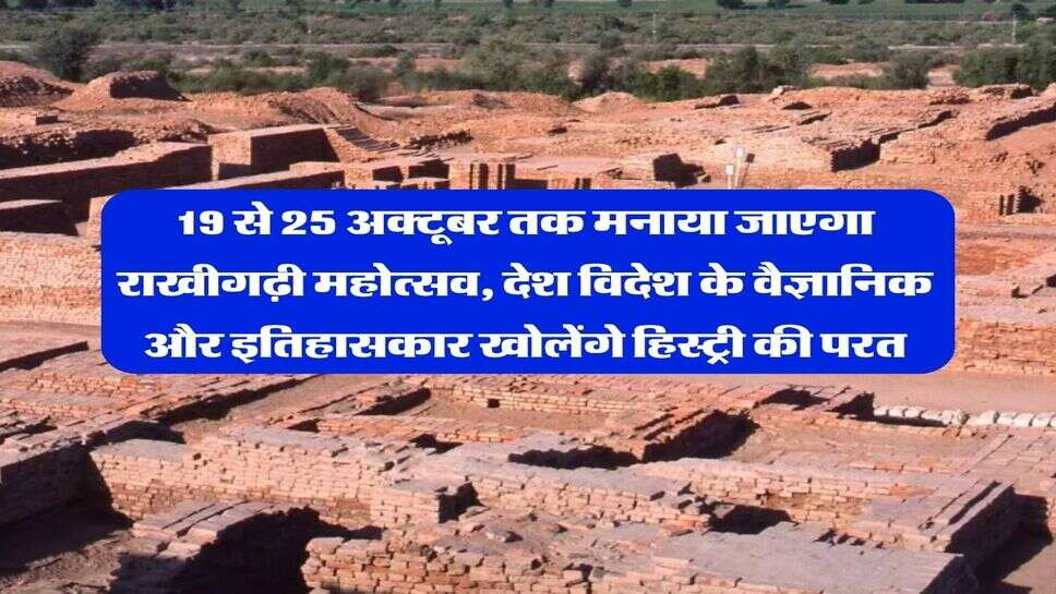 19 से 25 अक्टूबर तक मनाया जाएगा राखीगढ़ी महोत्सव, देश विदेश के वैज्ञानिक और इतिहासकार खोलेंगे हिस्ट्री की परत