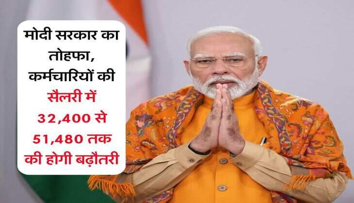 Modi Govt Salary : मोदी सरकार का तोहफा, कर्मचारियों की सैलरी में 32,400 से 51,480 तक की होगी बढ़ौतरी