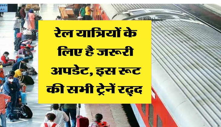 रेल यात्रियों के लिए है जरूरी अपडेट, इस रूट की सभी ट्रेनें रद्द&nbsp;