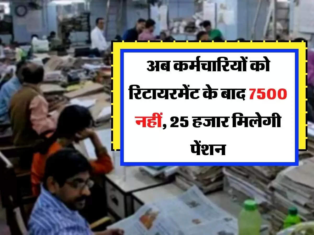 Pension Scheme: अब कर्मचारियों को रिटायरमेंट के बाद 7500 नहीं, 25 हजार मिलेगी पेंशन