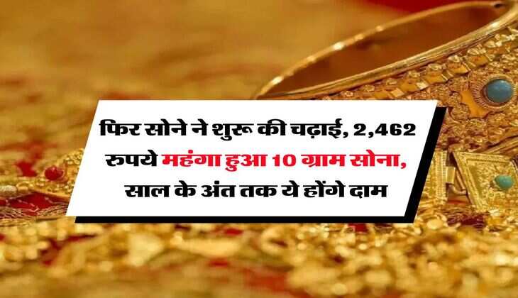 Gold Rate : फिर सोने ने शुरू की चढ़ाई, 2,462 रुपये महंगा हुआ 10 ग्राम सोना, साल के अंत तक ये होंगे दाम