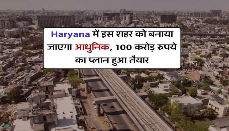 Haryana में इस शहर को बनाया जाएगा आधुनिक, 100 करोड़ रुपये का प्लान हुआ तैयार