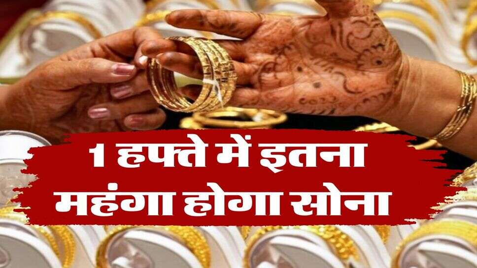 Gold Rate Weekly : लो जी आ गई रिपोर्ट, 1 हफ्ते में इतना महंगा होगा सोना&nbsp;