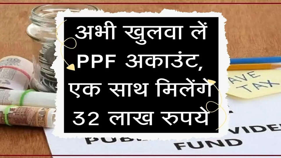अभी खुलवां लें PPF अकाउंट, एक साथ मिलेंगे 32 लाख रुपये