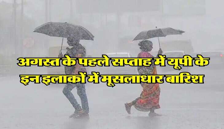 UP Weather in August : अगस्त के पहले सप्ताह में यूपी के इन इलाकों में मूसलाधार बारिश