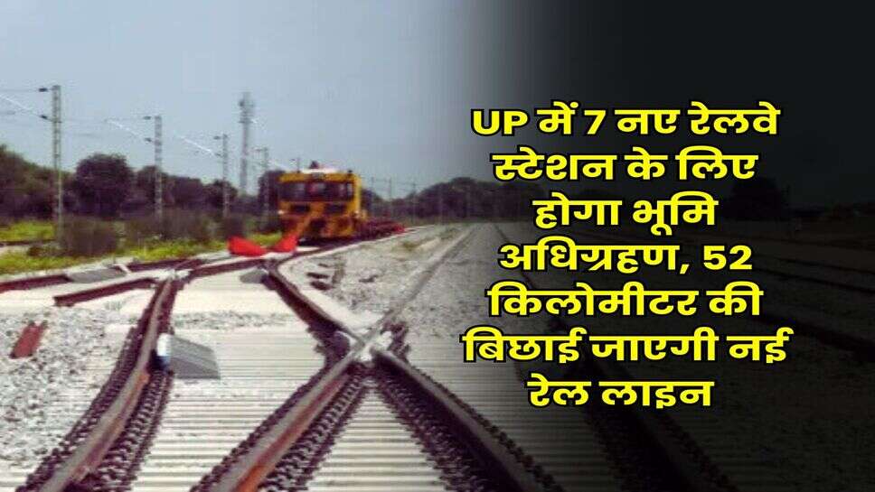 UP में 7 नए रेलवे स्टेशन के लिए होगा भूमि अधिग्रहण, 52 किलोमीटर की बिछाई जाएगी नई रेल लाइन&nbsp;