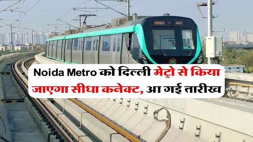 Noida Metro को दिल्ली मेट्रो से किया जाएगा सीधा कनेक्ट, आ गई तारीख