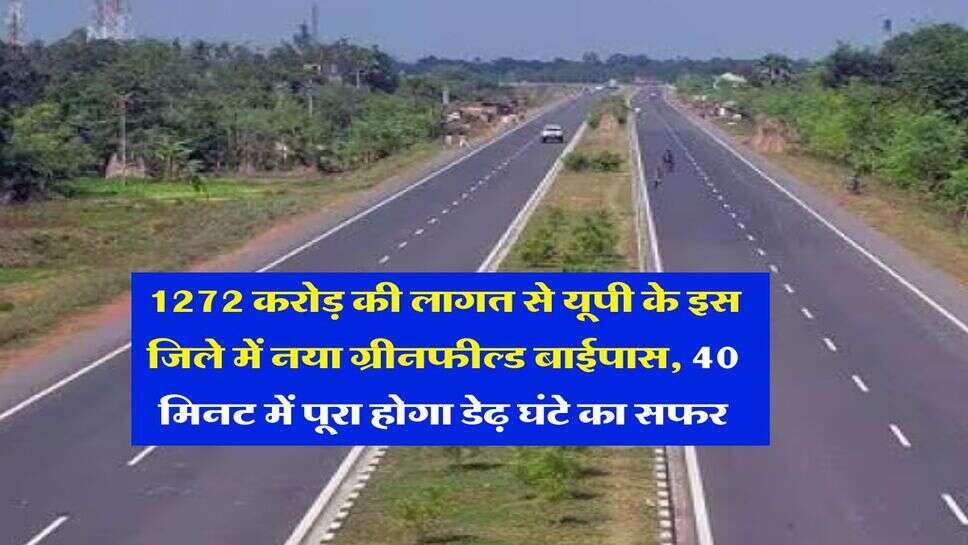 uttar pradesh : 1272 करोड़ की लागत से यूपी के इस जिले में नया ग्रीनफील्ड बाईपास, 40 मिनट में पूरा होगा डेढ़ घंटे का सफर