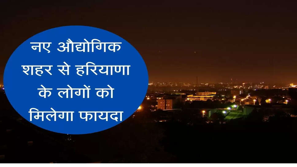 इस शहर में 200 एकड़ में बनेगा औद्योगिक शहर, हरियाणा के हजारों युवाओं को मिलेगी नौकरी
