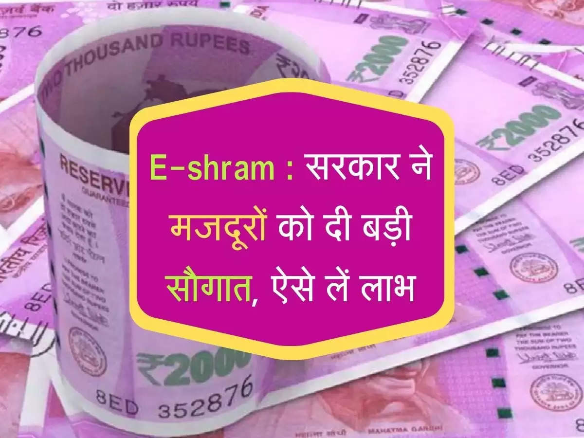 E-shram : सरकार ने मजदूरों को दी बड़ी सौगात, ऐसे लें लाभ