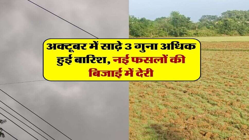 अक्टूबर में साढ़े 3 गुना अधिक हुई बारिश, नई फसलों की बिजाई में देरी