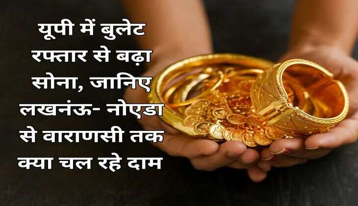यूपी में बुलेट रफ्तार से बढ़ा सोना, जानिए लखनंऊ- नोएडा से वाराणसी तक क्या चल रहे दाम 