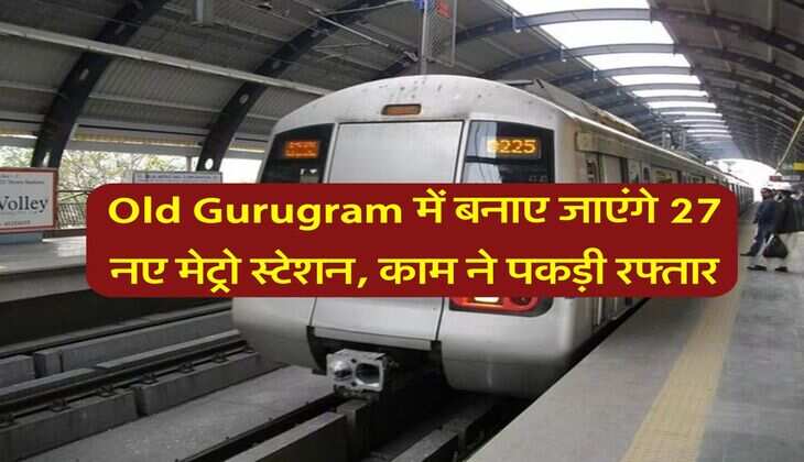 Old Gurugram में बनाए जाएंगे 27 नए मेट्रो स्टेशन, काम ने पकड़ी रफ्तार