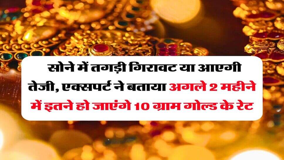 Gold Price : सोने में तगड़ी गिरावट या आएगी तेजी, एक्सपर्ट ने बताया अगले 2 महीने में इतने हो जाएंगे 10 ग्राम गोल्ड के रेट