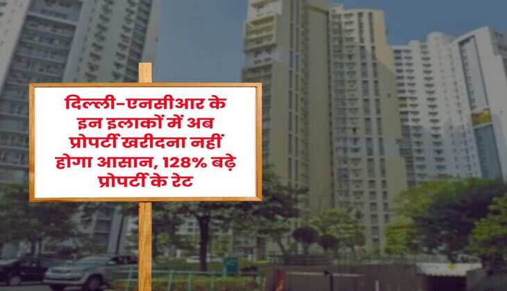 Delhi-NCR : दिल्ली-एनसीआर के इन इलाकों में अब प्रोपर्टी खरीदना नहीं होगा आसान, 128% बढ़े प्रोपर्टी के रेट