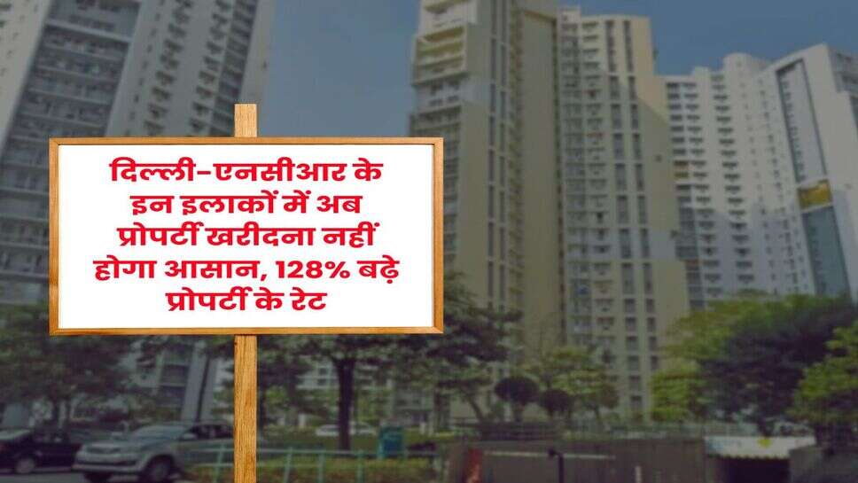 Delhi-NCR : दिल्ली-एनसीआर के इन इलाकों में अब प्रोपर्टी खरीदना नहीं होगा आसान, 128% बढ़े प्रोपर्टी के रेट