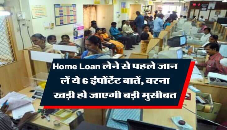 Home Loan लेने से पहले जान लें ये 6 इंपोंर्टेट बातें, वरना खड़ी हो जाएगी बड़ी मुसीबत