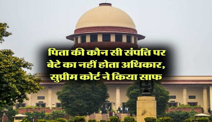 Supreme Court Decision :  पिता की कौन सी संपत्ति पर बेटे का नहीं होता अधिकार, सुप्रीम कोर्ट ने किया साफ