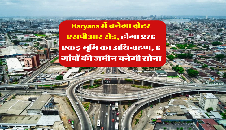 Haryana में बनेगा ग्रेटर एसपीआर रोड, होगा 276 एकड़ भूमि का अधिग्रहण, 6 गांवों की जमीन बनेगी सोना