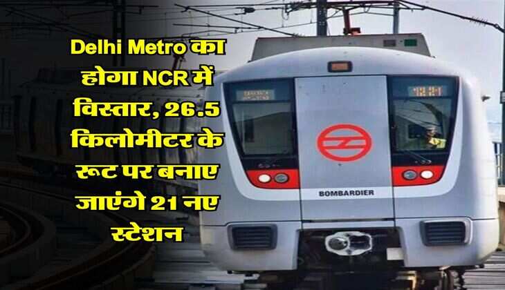 Delhi Metro का होगा NCR में विस्तार, 26.5 किलोमीटर के रूट पर बनाए जाएंगे 21 नए स्टेशन