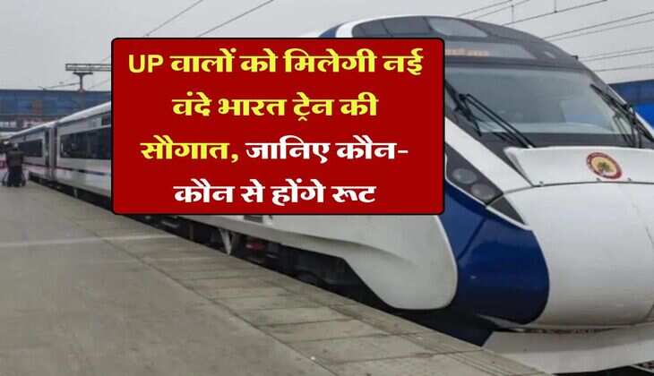 UP वालों को मिलेगी नई वंदे भारत ट्रेन की सौगात, जानिए कौन-कौन से होंगे रूट