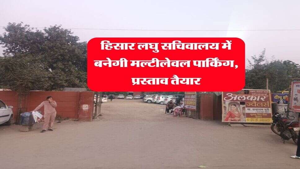 हिसार लघु सचिवालय में बनेगी मल्टीलेवल पार्किंग, प्रस्ताव तैयार