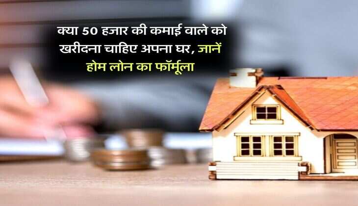 Home Loan EMI : क्या 50 हजार की कमाई वाले को खरीदना चाहिए अपना घर, जानें होम लोन का फॉर्मूला