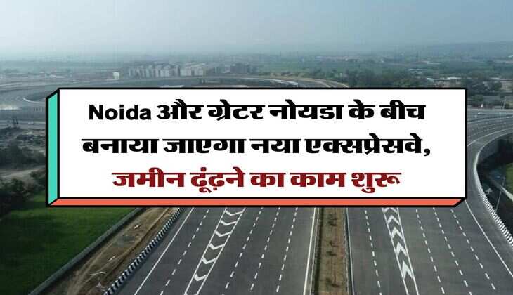 Noida और ग्रेटर नोयडा के बीच बनाया जाएगा नया एक्सप्रेसवे, जमीन ढूंढ़ने का काम शुरू