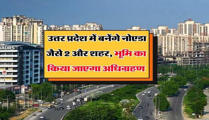 UP News : उत्तर प्रदेश में बनेंगे नोएडा जैसे 2 और शहर, भूमि का किया जाएगा अधिग्रहण