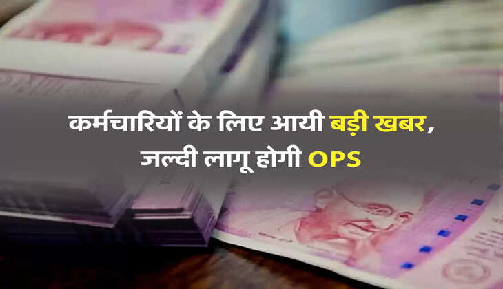 कर्मचारियों के लिए आयी बड़ी खबर, जल्दी लागू होगी OPS