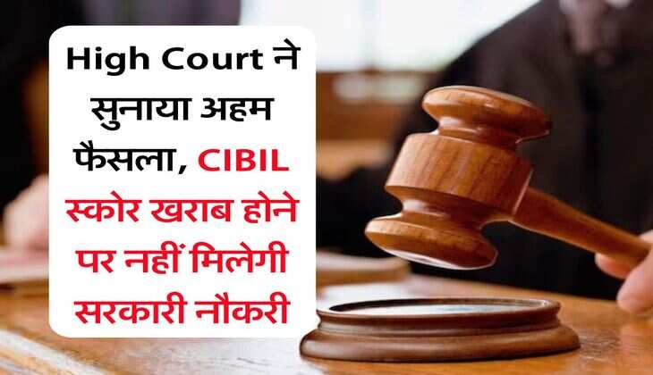 High Court ने सुनाया अहम फैसला, CIBIL स्कोर खराब होने पर नहीं मिलेगी सरकारी नौकरी