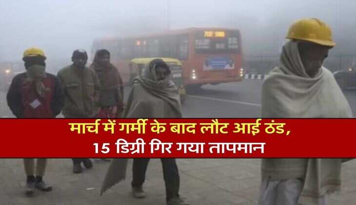 IMD Weather : मार्च में गर्मी के बाद लौट आई ठंड, 15 डिग्री गिर गया तापमान